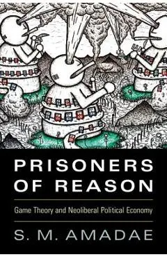 Prisoners of Reason: Game Theory and Neoliberal Political Economy - S. M. Amadae