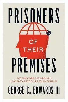 Prisoners of Their Premises. How Unexamined Assumptions Lead to War and Other Policy Debacles, Paperback/George C. Edwards III
