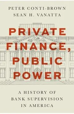 Private Finance, Public Power: A History of Bank Supervision in America - Peter Conti-brown