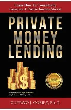 Private Money Lending: Learn How To Consistently Generate A Passive Income Stream - Gustavo J. Gomez
