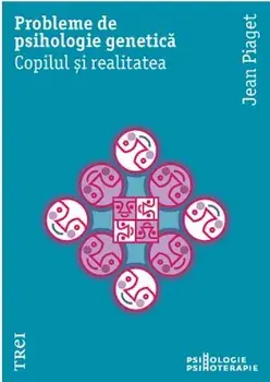 Probleme de psihologie genetica. Copilul si realitatea/Jean Piaget