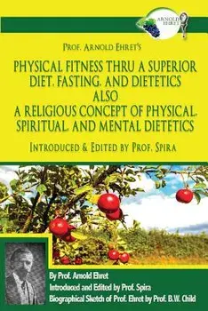 Prof. Arnold Ehret's Physical Fitness Thru a Superior Diet, Fasting, and Dietetics Also a Religious Concept of Physical, Spiritual, and Mental Dieteti, Paperback/Prof Spira