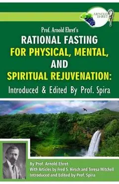 Prof. Arnold Ehret's Rational Fasting for Physical, Mental and Spiritual Rejuvenation: Introduced and Edited by Prof. Spira - Prof Spira