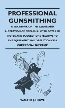 Professional Gunsmithing - A Textbook on the Repair and Alteration of Firearms - With Detailed Notes and Suggestions Relative to the Equipment and Ope, Hardcover/Walter J. Howe