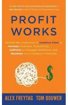 Profit Works: Unravel the Complexity of Incentive Plans to Increase Employee Productivity, Cultivate an Engaged Workforce, and Maxim - Alex Freytag
