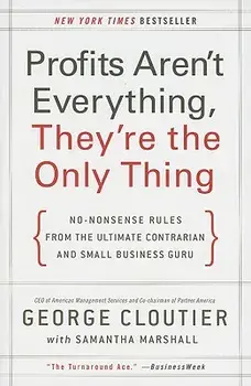 Profits Aren't Everything, They're the Only Thing: No-Nonsense Rules from the Ultimate Contrarian and Small Business Guru, Paperback/George Cloutier