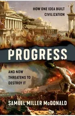 Progress: How One Idea Built Civilization and Now Threatens to Destroy It - Samuel Miller Mcdonald