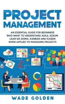 Project Management: An Essential Guide for Beginners Who Want to Understand Agile, Scrum, Lean Six Sigma, Kanban and Kaizen When Applied t, Hardcover/Wade Golden
