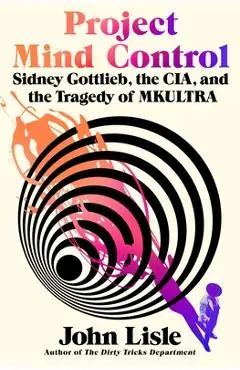Project Mind Control: Sidney Gottlieb, the Cia, and the Tragedy of Mkultra - John Lisle