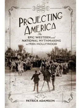 Projecting America Volume 3. The Epic Western and National Mythmaking in 1920s Hollywood, Hardback/Patrick Adamson