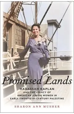 Promised Lands: Hadassah Kaplan and the Legacy of American Jewish Women in Early Twentieth-Century Palestine - Sharon Ann Musher