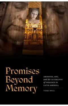 Promises Beyond Memory: Archives, Art, and the Afterlives of Violence in Latin America - Vikki Bell