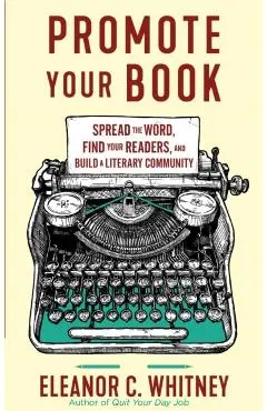 Promote Your Book: Spread the Word, Find Your Readers, and Build a Literary Community: Spread the Word, Find Your Readers, and Build a Literary Commun - Eleanor C. Whitney