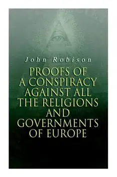 Proofs of a Conspiracy against all the Religions and Governments of Europe: Carried on in the Secret Meetings of Free-Masons, Illuminati and Reading S/John Robison