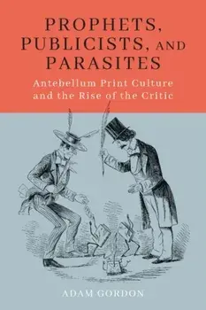 Prophets, Publicists, and Parasites: Antebellum Print Culture and the Rise of the Critic, Paperback/Adam Gordon