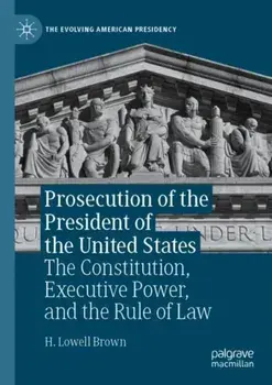 Prosecution of the President of the United States. The Constitution, Executive Power, and the Rule of Law, 1st ed. 2022, Paperback/H. Lowell Brown