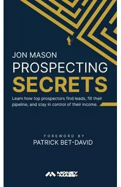 Prospecting Secrets: Learn How Top Prospectors Find Leads, Fill their Pipeline, and Stay in Control of their Income - Jon Mason