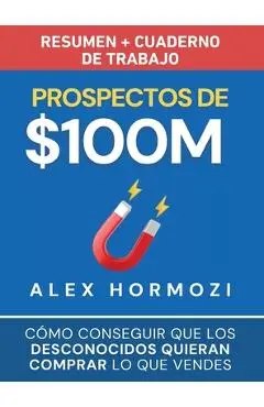 Prospectos de $100M Resumen y cuaderno de trabajo: Cómo conseguir que los desconocidos quieran comprar lo que vendes - Alexander Hormozi