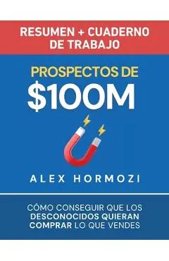 Prospectos de $100M Resumen y cuaderno de trabajo: Cómo conseguir que los desconocidos quieran comprar lo que vendes - Alexander Hormozi