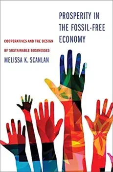 Prosperity in the Fossil-Free Economy. Cooperatives and the Design of Sustainable Businesses, Hardback/Melissa K Scanlan