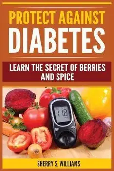 Protect Against Diabetes: Learn The Secret Of Berries And Spice (Without Drugs, Type I & II, Treatment, Overcome, Prevent), Paperback/Sherry S. Williams