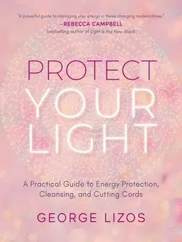 Protect Your Light. A Practical Guide to Energy Protection, Cleansing, and Cutting Cords, Paperback/George (George Lizos) Lizos