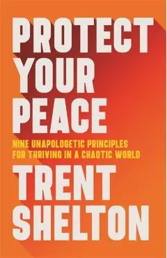 Protect Your Peace: Nine Unapologetic Principles for Thriving in a Chaotic World - Trent Shelton