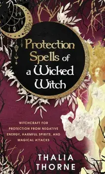 Protection Spells of a Wicked Witch: Witchcraft for Protection from Negative Energy, Harmful Spirits, and Magical Attacks, Hardcover/Thalia Thorne