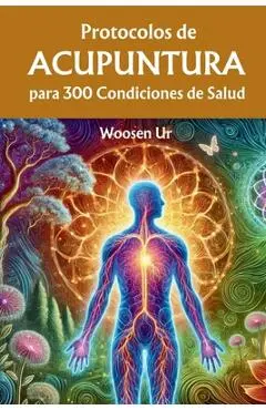 Protocolos de Acupuntura para 300 Condiciones de Salud: La Aplicación Clínica de la Acupuntura Clásica - Woosen Ur