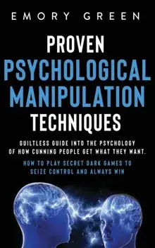 Proven Psychological Manipulation Techniques: Guiltless Guide into the Psychology of How Cunning People Get What They Want. How to Play Secret Dark Ga/Emory Green