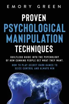 Proven Psychological Manipulation Techniques: Guiltless Guide into the Psychology of How Cunning People Get What They Want. How to Play Secret Dark Ga/Emory Green