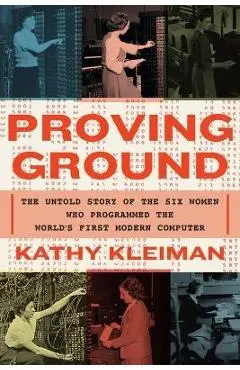 Proving Ground: The Untold Story of the Six Women Who Programmed the World's First Modern Computer - Kathy Kleiman
