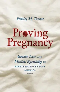 Proving Pregnancy: Gender, Law, and Medical Knowledge in Nineteenth-Century America, Paperback/Felicity M. Turner