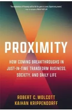 Proximity: How Coming Breakthroughs in Just-In-Time Transform Business, Society, and Daily Life - Robert C. Wolcott