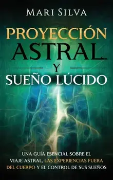 Proyección astral y sueño lúcido: Una guía esencial sobre el viaje astral, las experiencias fuera del cuerpo y el control de sus sueños/Mari Silva