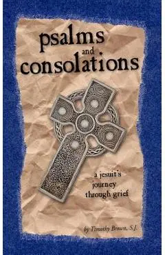 Psalms and Consolations: a Jesuit's Journey through Grief - S. J. Timothy Brown