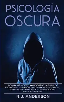 Psicología Oscura: Domina los secretos avanzados de: la guerrilla psicológica, persuasión, PNL oscura, control mental, terapia cognitivo/R. J. Anderson