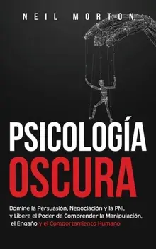 Psicología Oscura: Domine la Persuasión, Negociación y la PNL y Libere el Poder de Comprender la Manipulación, el Engaño y el Comportamie/Neil Morton