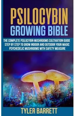 Psilocybin Growing Bible: The Complete Psilocybin Mushroom Cultivation Guide Step by Step to Grow Indoor and Outdoor Your Magic Psychedelic Mush - Tyler Barrett