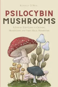 Psilocybin Mushrooms: A Step by Step Guide to Growing, Microdosing and Using Magic Mushrooms, Paperback/Ronald O'Neil