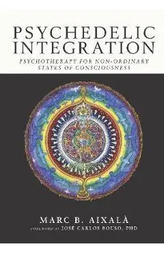 Psychedelic Integration: Psychotherapy for Non-Ordinary States of Consciousness - Marc Aixalà