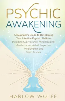 Psychic Awakening: A Beginner's Guide to Developing Your Intuitive Psychic Abilities, Including Clairvoyance, Mind Reading, Manifestation/Harlow Wolfe