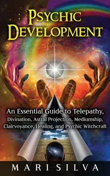 Psychic Development: An Essential Guide to Telepathy, Divination, Astral Projection, Mediumship, Clairvoyance, Healing, and Psychic Witchcr/Mari Silva