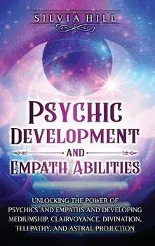 Psychic Development and Empath Abilities: Unlocking the Power of Psychics and Empaths and Developing Mediumship, Clairvoyance, Divination, Telepathy,, Hardcover/Silvia Hill