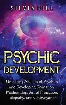 Psychic Development: Unlocking Abilities of Psychics and Developing Divination, Mediumship, Astral Projection, Telepathy, and Clairvoyance, Hardcover/Silvia Hill