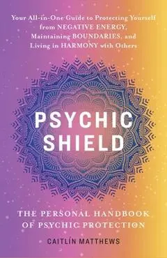 Psychic Shield: The Personal Handbook of Psychic Protection: Your All-In-One Guide to Protecting Yourself from Negative Energy, Maintaining Boundaries - Caitlín Matthews