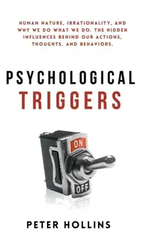 Psychological Triggers: Human Nature, Irrationality, and Why We Do What We Do. The Hidden Influences Behind Our Actions, Thoughts, and Behavio/Peter Hollins