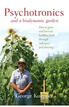 Psychotronics and a Biodynamic Garden: How to Grow and Harvest Healthier Food Through Radionics and Dowsing - George Kuepper