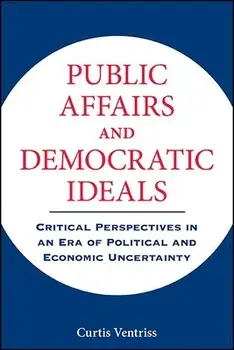 Public Affairs and Democratic Ideals: Critical Perspectives in an Era of Political and Economic Uncertainty, Hardcover/Curtis Ventriss