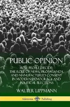 Public Opinion: How People Decide; The Role of News, Propaganda and Manufactured Consent in Modern Democracy and Political Elections (, Hardcover/Walter Lippmann